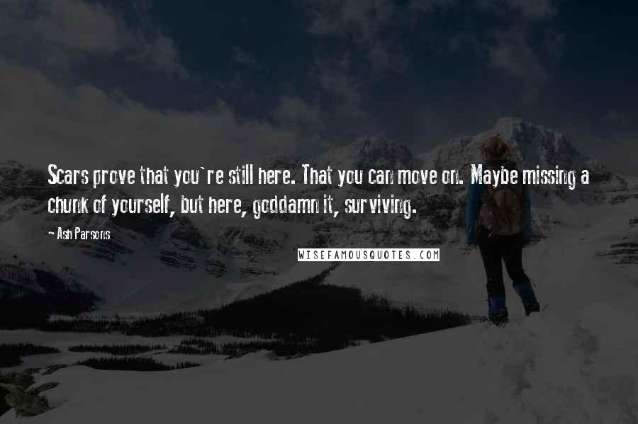 Ash Parsons Quotes: Scars prove that you're still here. That you can move on. Maybe missing a chunk of yourself, but here, goddamn it, surviving.