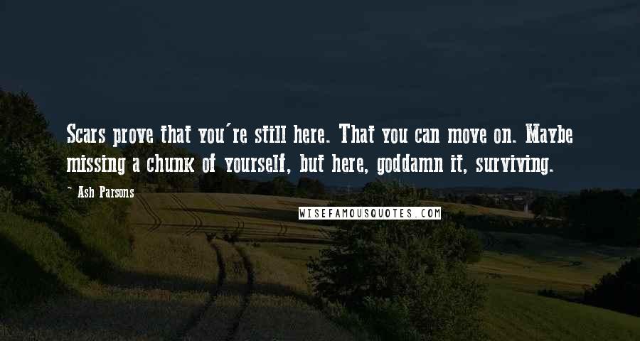 Ash Parsons Quotes: Scars prove that you're still here. That you can move on. Maybe missing a chunk of yourself, but here, goddamn it, surviving.