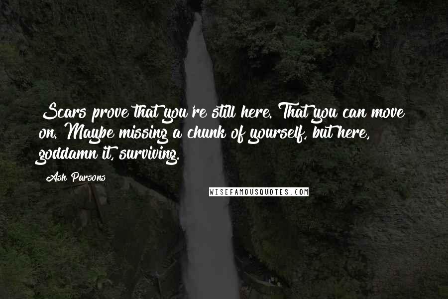 Ash Parsons Quotes: Scars prove that you're still here. That you can move on. Maybe missing a chunk of yourself, but here, goddamn it, surviving.