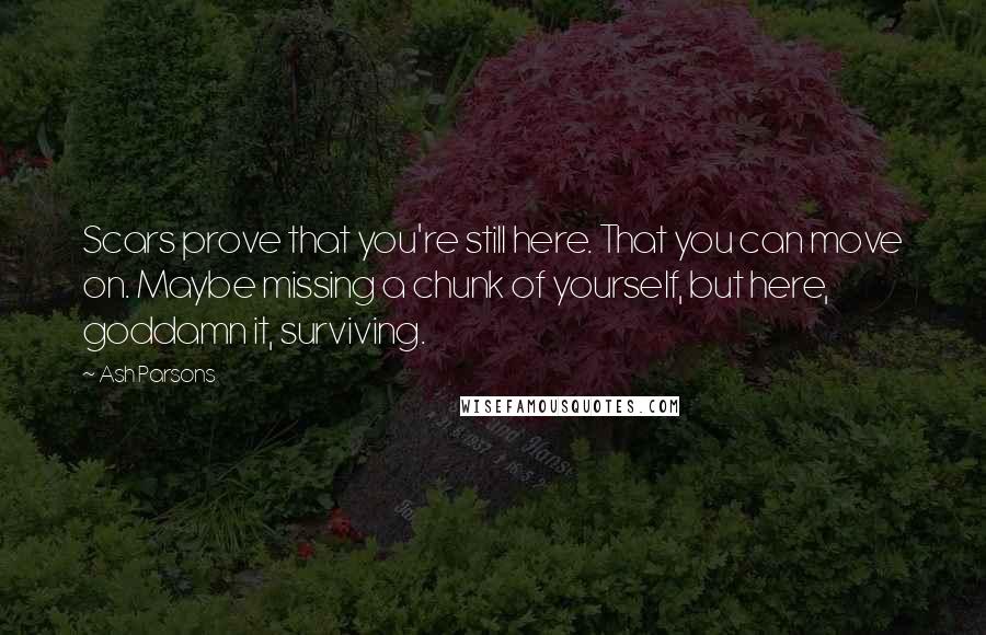 Ash Parsons Quotes: Scars prove that you're still here. That you can move on. Maybe missing a chunk of yourself, but here, goddamn it, surviving.