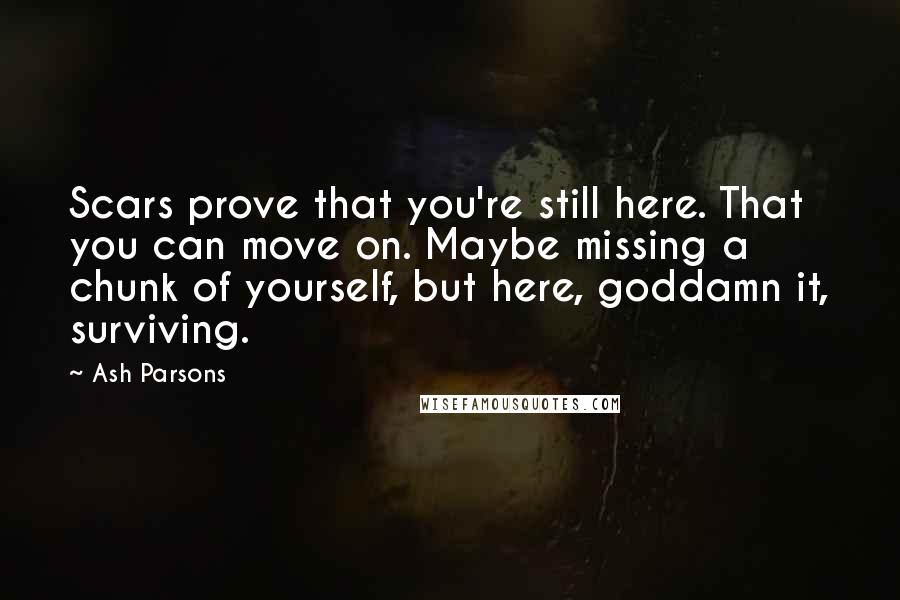 Ash Parsons Quotes: Scars prove that you're still here. That you can move on. Maybe missing a chunk of yourself, but here, goddamn it, surviving.