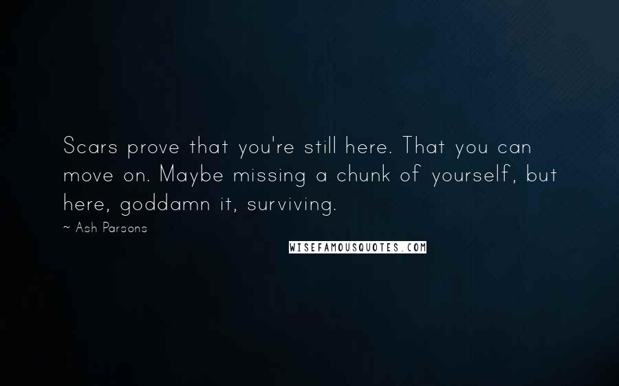 Ash Parsons Quotes: Scars prove that you're still here. That you can move on. Maybe missing a chunk of yourself, but here, goddamn it, surviving.