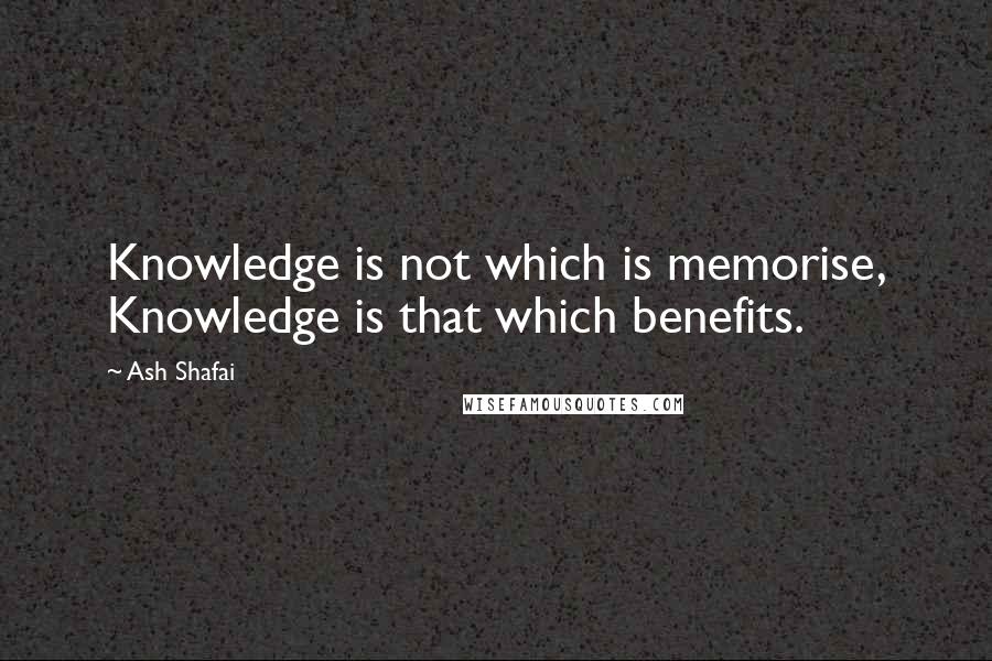 Ash Shafai Quotes: Knowledge is not which is memorise, Knowledge is that which benefits.