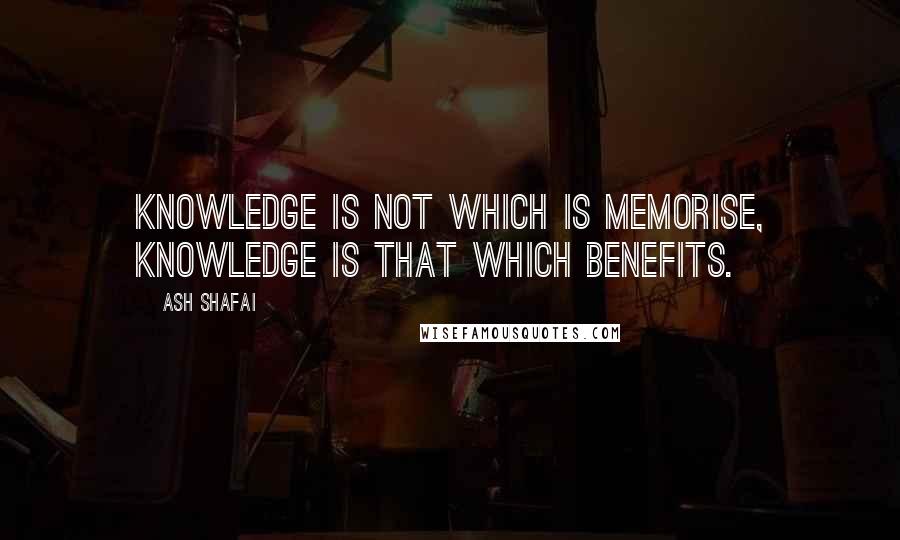 Ash Shafai Quotes: Knowledge is not which is memorise, Knowledge is that which benefits.