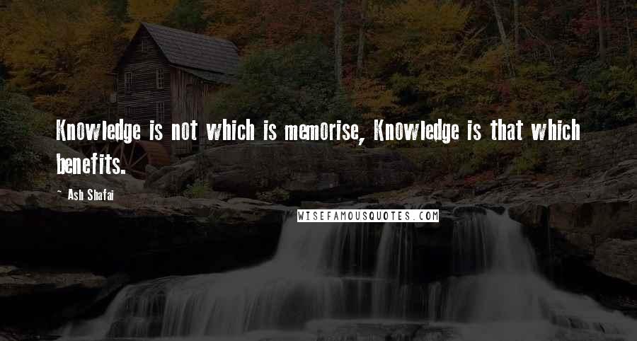 Ash Shafai Quotes: Knowledge is not which is memorise, Knowledge is that which benefits.