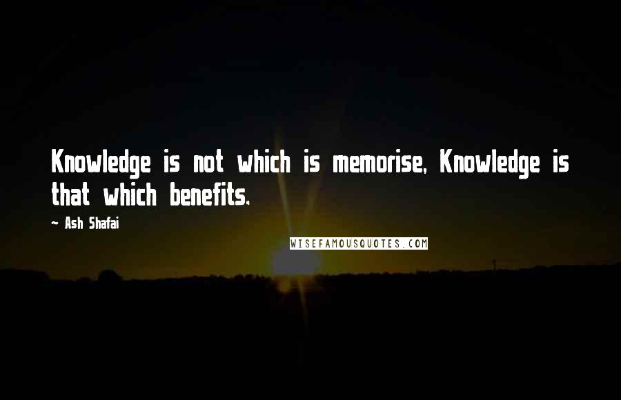 Ash Shafai Quotes: Knowledge is not which is memorise, Knowledge is that which benefits.