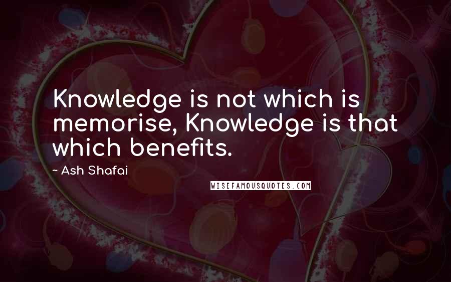 Ash Shafai Quotes: Knowledge is not which is memorise, Knowledge is that which benefits.