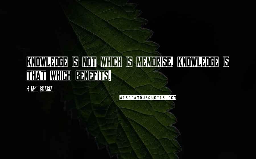 Ash Shafai Quotes: Knowledge is not which is memorise, Knowledge is that which benefits.