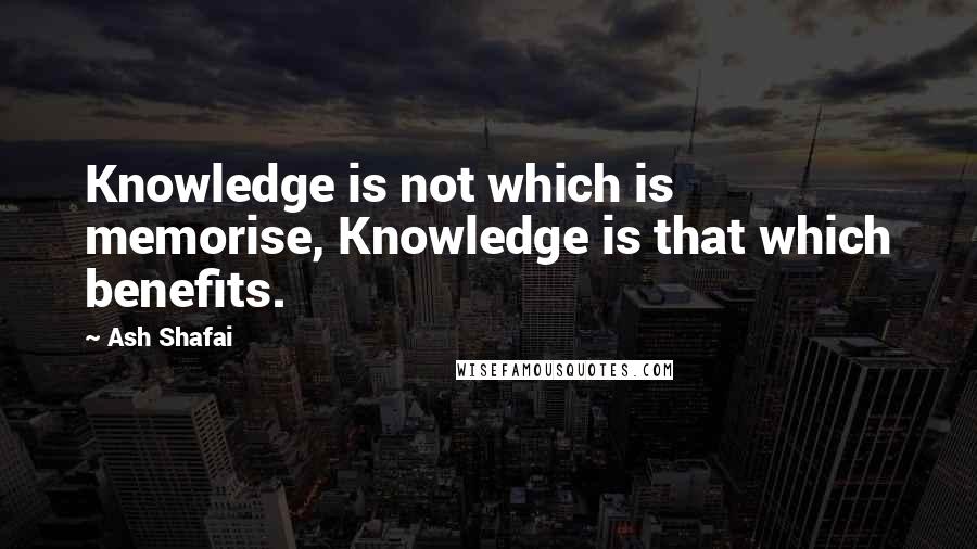 Ash Shafai Quotes: Knowledge is not which is memorise, Knowledge is that which benefits.