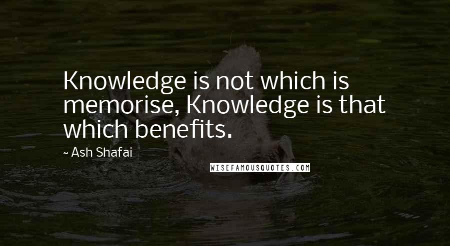 Ash Shafai Quotes: Knowledge is not which is memorise, Knowledge is that which benefits.