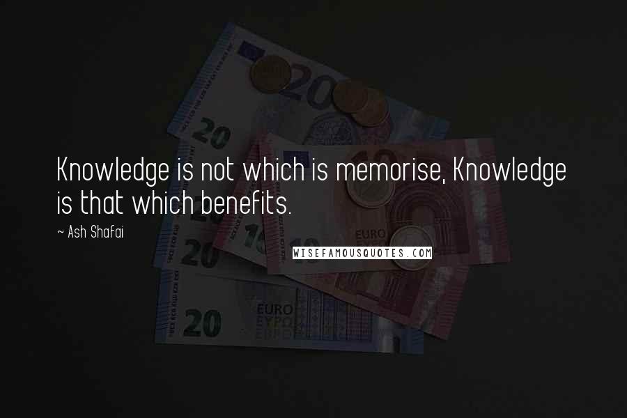 Ash Shafai Quotes: Knowledge is not which is memorise, Knowledge is that which benefits.