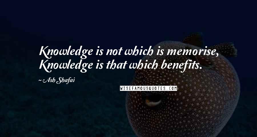 Ash Shafai Quotes: Knowledge is not which is memorise, Knowledge is that which benefits.