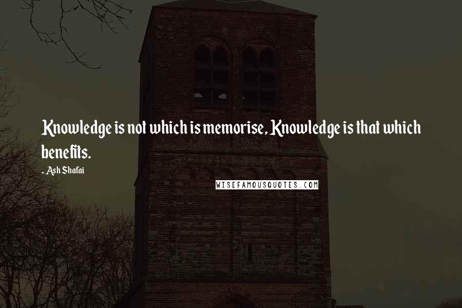 Ash Shafai Quotes: Knowledge is not which is memorise, Knowledge is that which benefits.