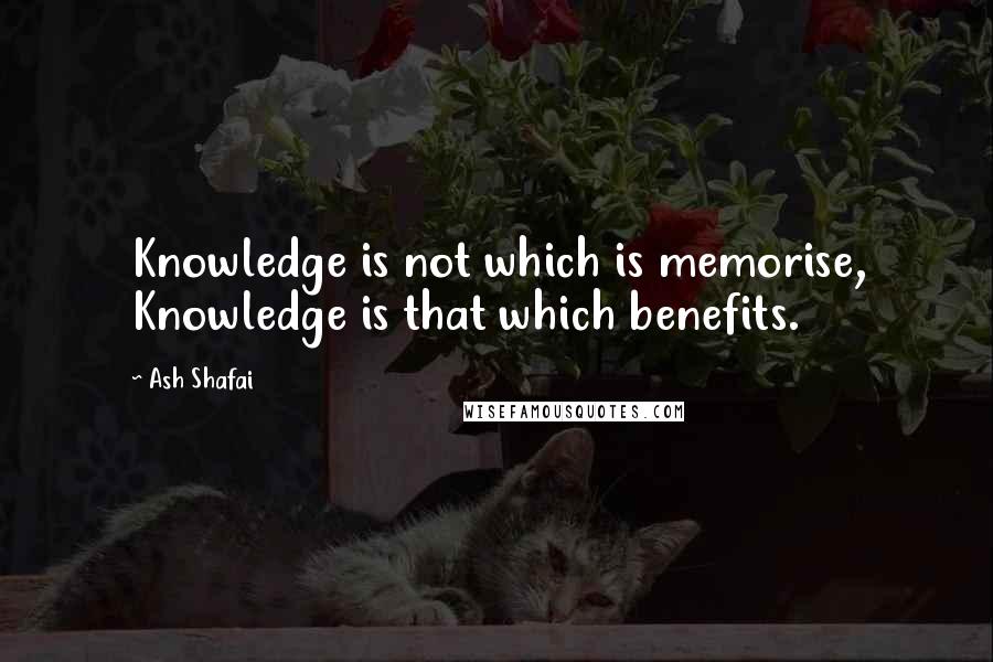 Ash Shafai Quotes: Knowledge is not which is memorise, Knowledge is that which benefits.