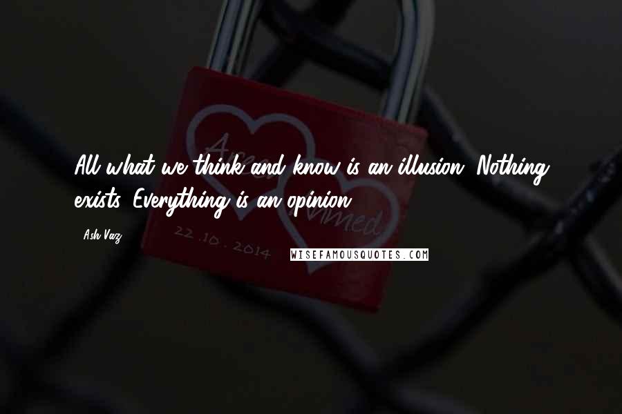 Ash Vaz Quotes: All what we think and know is an illusion. Nothing exists. Everything is an opinion.