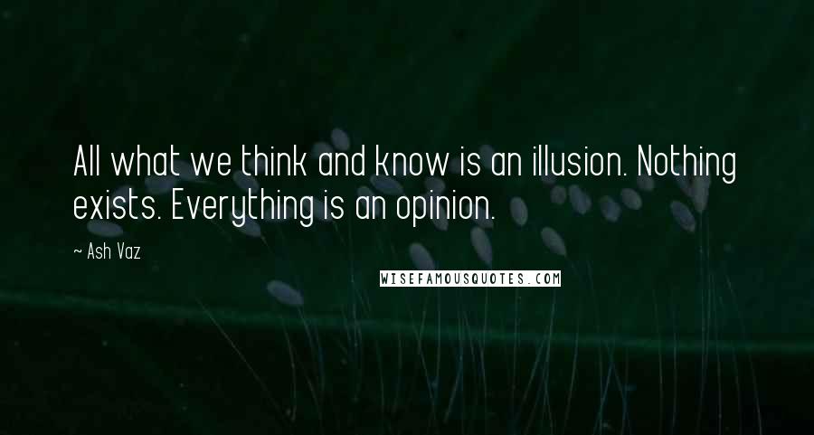 Ash Vaz Quotes: All what we think and know is an illusion. Nothing exists. Everything is an opinion.