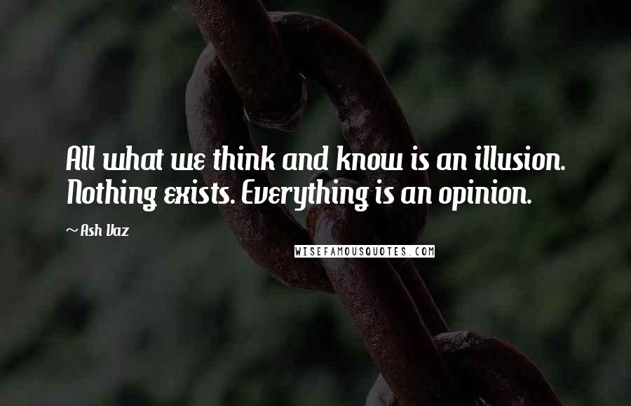 Ash Vaz Quotes: All what we think and know is an illusion. Nothing exists. Everything is an opinion.