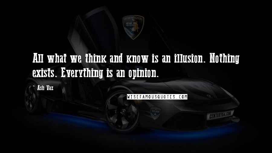 Ash Vaz Quotes: All what we think and know is an illusion. Nothing exists. Everything is an opinion.