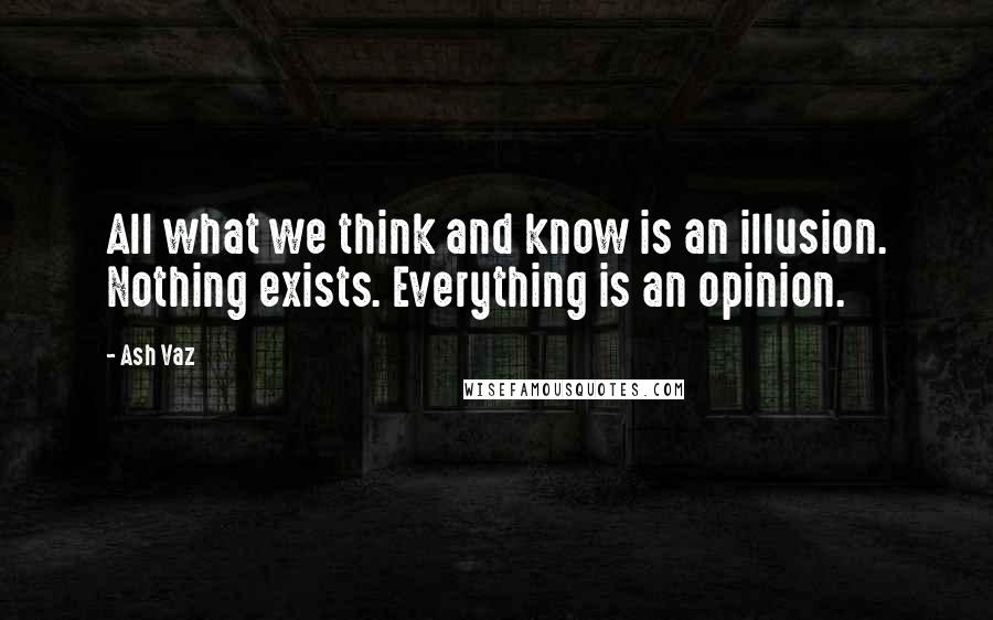 Ash Vaz Quotes: All what we think and know is an illusion. Nothing exists. Everything is an opinion.