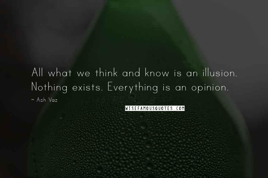 Ash Vaz Quotes: All what we think and know is an illusion. Nothing exists. Everything is an opinion.