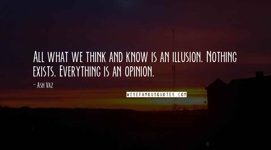 Ash Vaz Quotes: All what we think and know is an illusion. Nothing exists. Everything is an opinion.