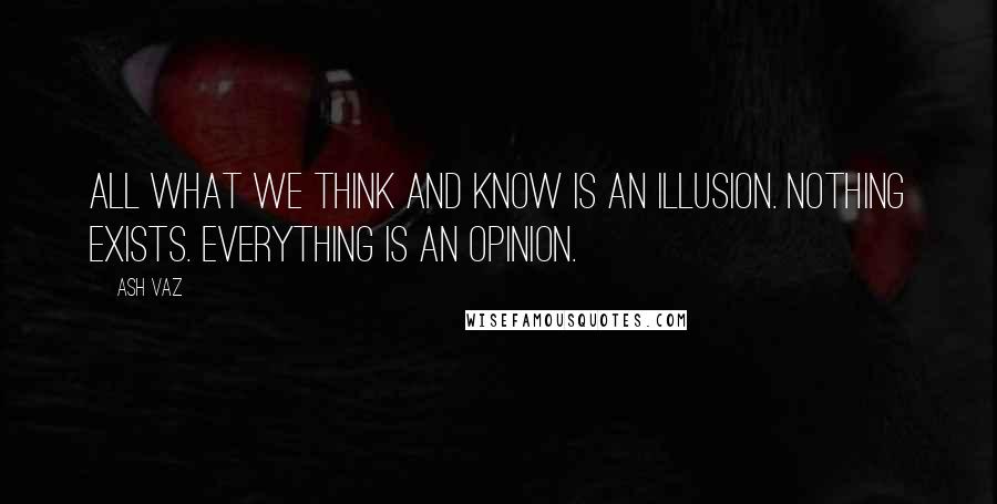 Ash Vaz Quotes: All what we think and know is an illusion. Nothing exists. Everything is an opinion.