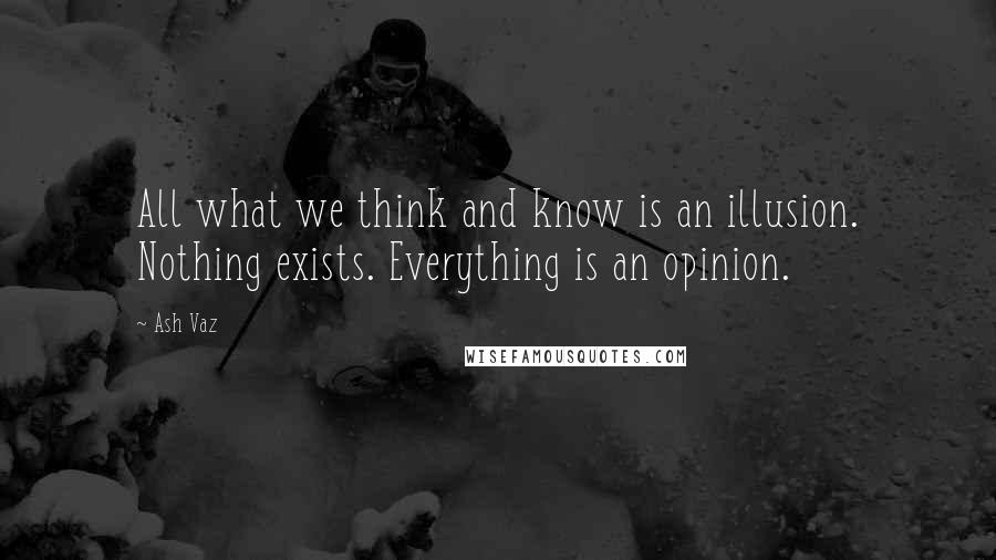 Ash Vaz Quotes: All what we think and know is an illusion. Nothing exists. Everything is an opinion.