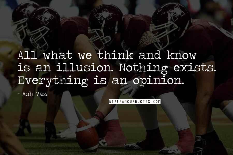 Ash Vaz Quotes: All what we think and know is an illusion. Nothing exists. Everything is an opinion.