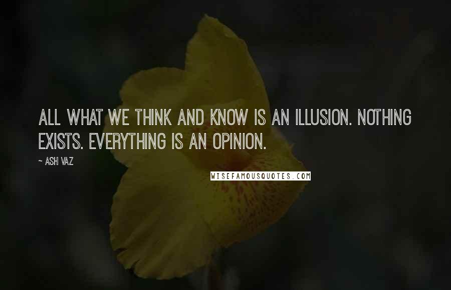 Ash Vaz Quotes: All what we think and know is an illusion. Nothing exists. Everything is an opinion.