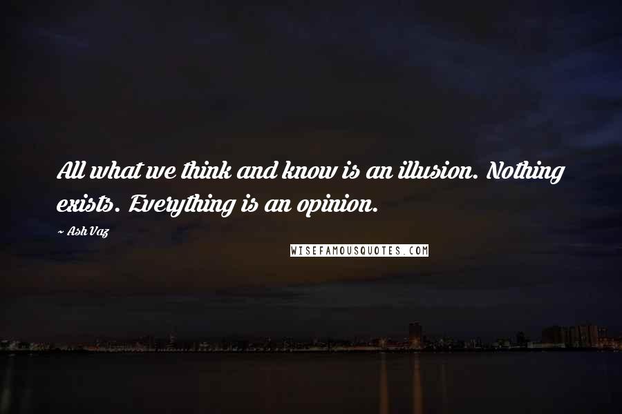 Ash Vaz Quotes: All what we think and know is an illusion. Nothing exists. Everything is an opinion.