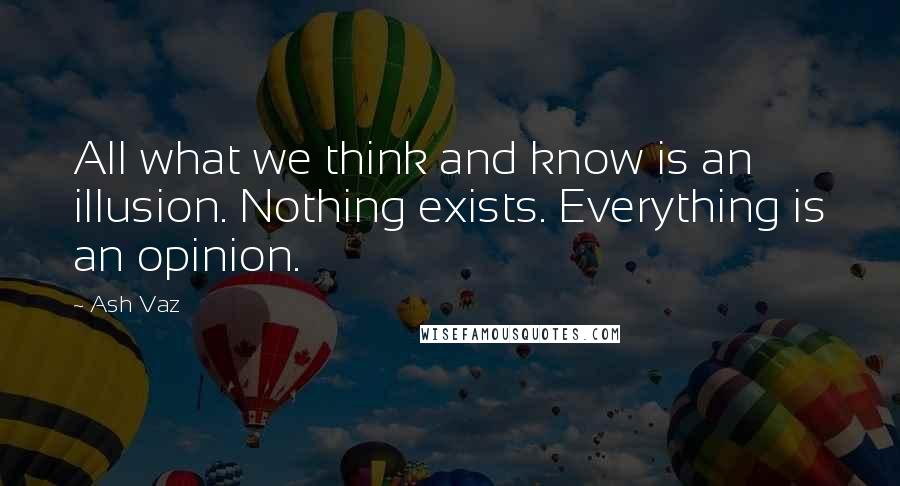 Ash Vaz Quotes: All what we think and know is an illusion. Nothing exists. Everything is an opinion.