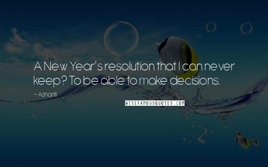 Ashanti Quotes: A New Year's resolution that I can never keep? To be able to make decisions.