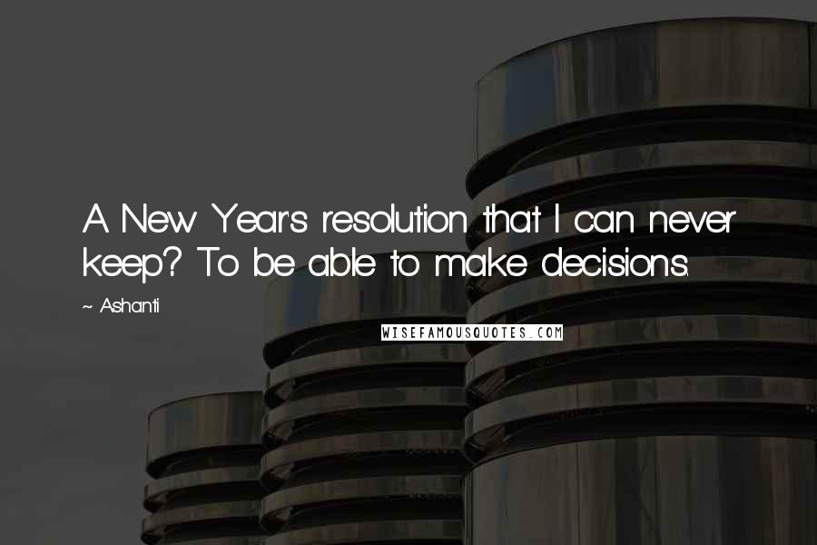 Ashanti Quotes: A New Year's resolution that I can never keep? To be able to make decisions.