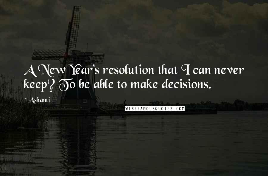 Ashanti Quotes: A New Year's resolution that I can never keep? To be able to make decisions.