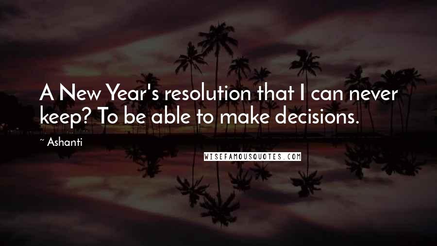 Ashanti Quotes: A New Year's resolution that I can never keep? To be able to make decisions.