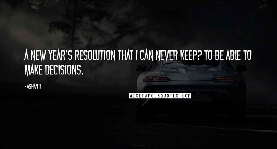 Ashanti Quotes: A New Year's resolution that I can never keep? To be able to make decisions.