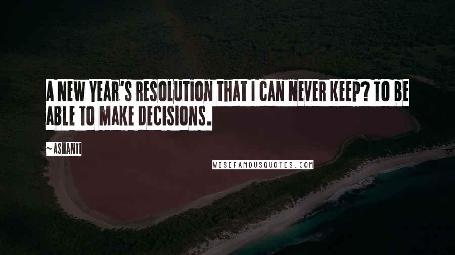 Ashanti Quotes: A New Year's resolution that I can never keep? To be able to make decisions.