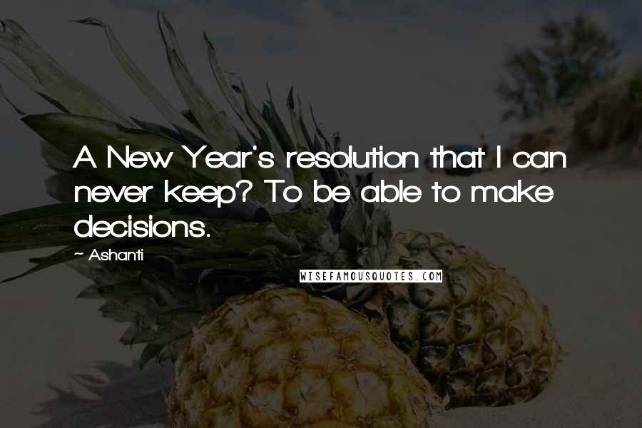 Ashanti Quotes: A New Year's resolution that I can never keep? To be able to make decisions.