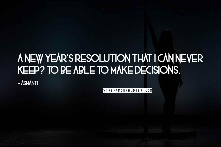 Ashanti Quotes: A New Year's resolution that I can never keep? To be able to make decisions.