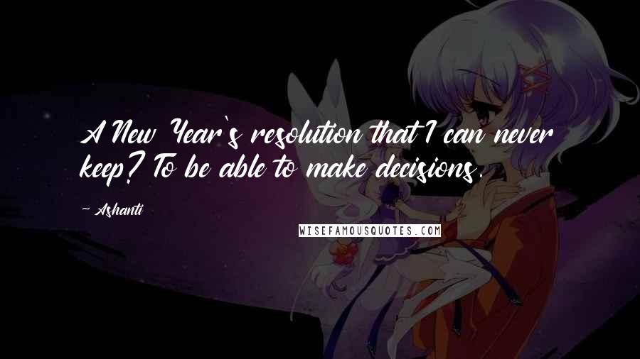 Ashanti Quotes: A New Year's resolution that I can never keep? To be able to make decisions.