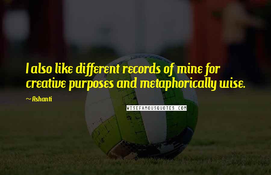 Ashanti Quotes: I also like different records of mine for creative purposes and metaphorically wise.