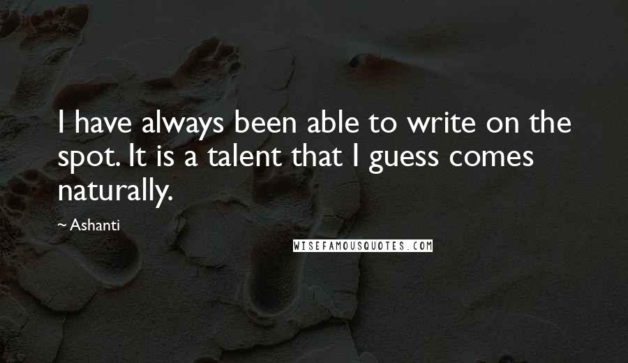 Ashanti Quotes: I have always been able to write on the spot. It is a talent that I guess comes naturally.