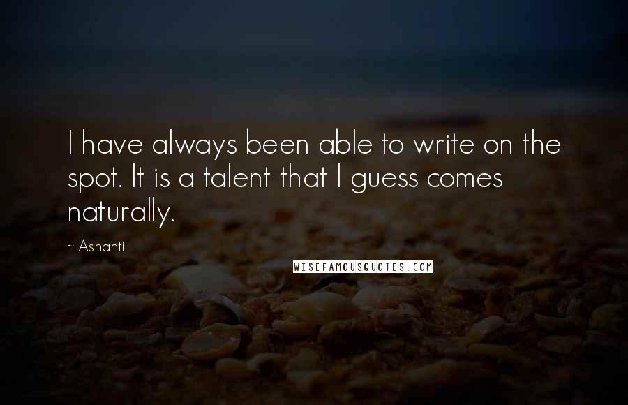 Ashanti Quotes: I have always been able to write on the spot. It is a talent that I guess comes naturally.