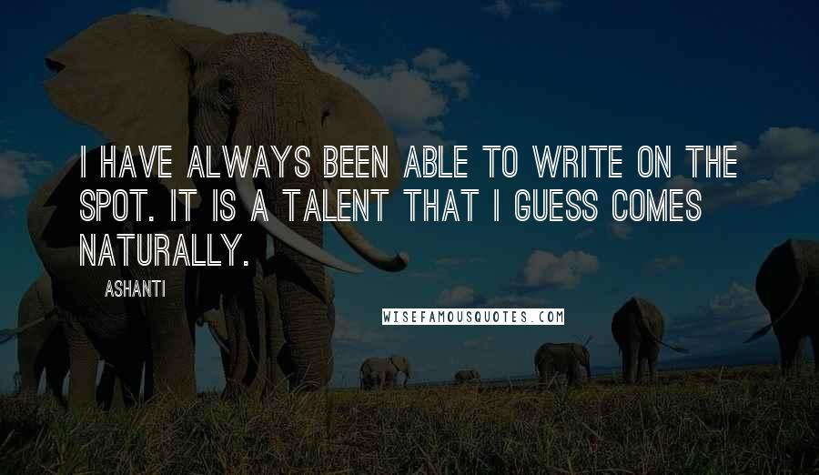 Ashanti Quotes: I have always been able to write on the spot. It is a talent that I guess comes naturally.