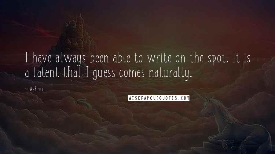 Ashanti Quotes: I have always been able to write on the spot. It is a talent that I guess comes naturally.