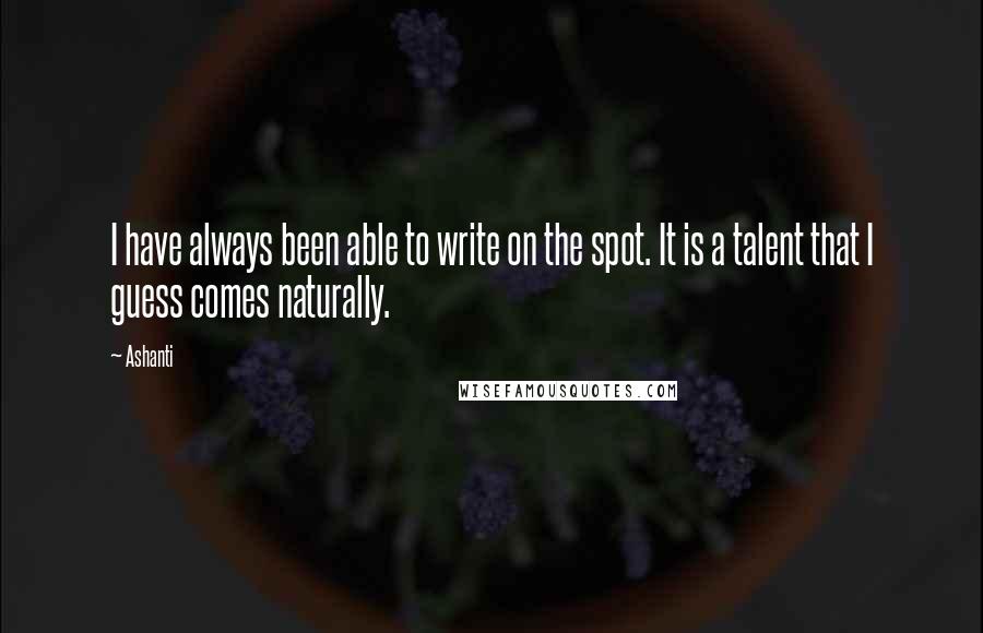 Ashanti Quotes: I have always been able to write on the spot. It is a talent that I guess comes naturally.
