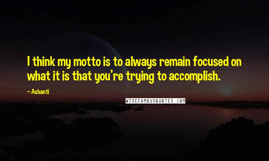 Ashanti Quotes: I think my motto is to always remain focused on what it is that you're trying to accomplish.