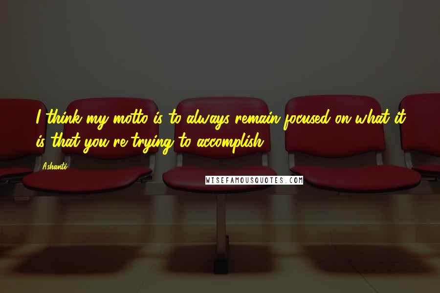 Ashanti Quotes: I think my motto is to always remain focused on what it is that you're trying to accomplish.