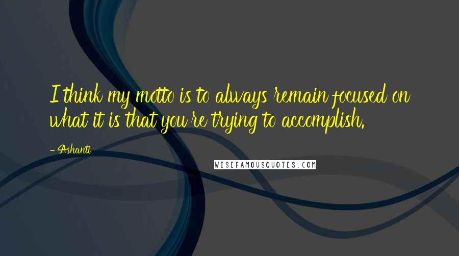 Ashanti Quotes: I think my motto is to always remain focused on what it is that you're trying to accomplish.