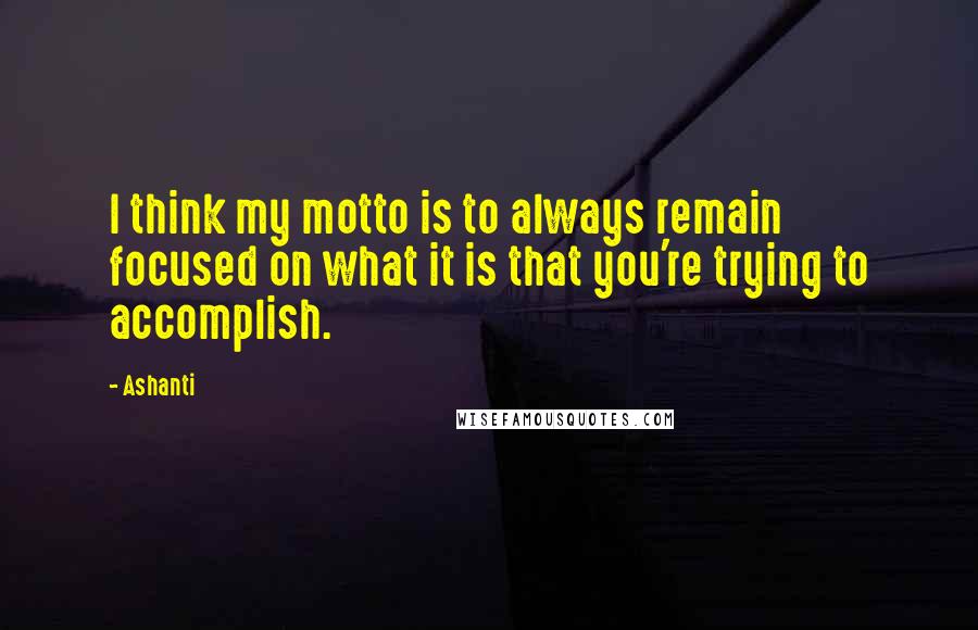 Ashanti Quotes: I think my motto is to always remain focused on what it is that you're trying to accomplish.